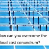 Overcoming The Cloud Cost Conundrum